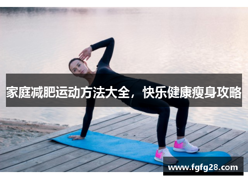 家庭减肥运动方法大全，快乐健康瘦身攻略