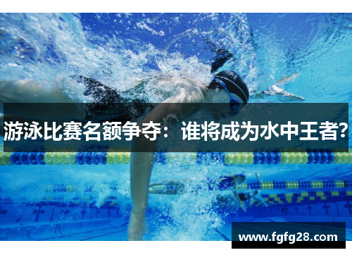 游泳比赛名额争夺：谁将成为水中王者？
