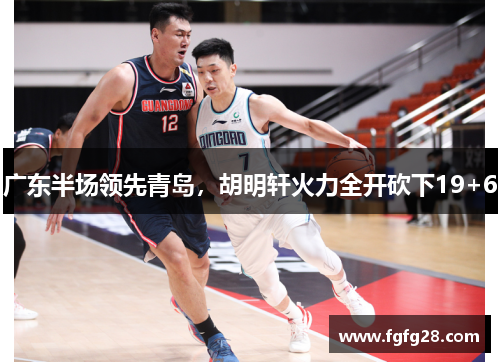 广东半场领先青岛，胡明轩火力全开砍下19+6