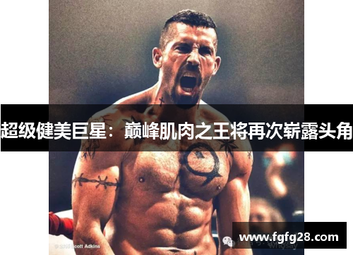 超级健美巨星：巅峰肌肉之王将再次崭露头角