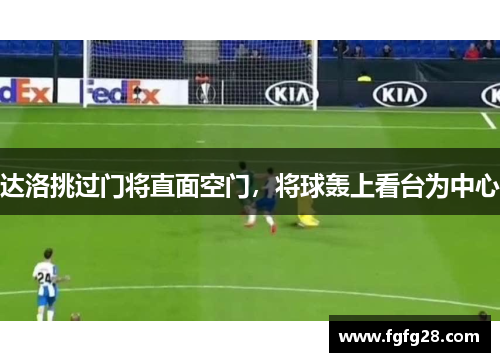 达洛挑过门将直面空门，将球轰上看台为中心