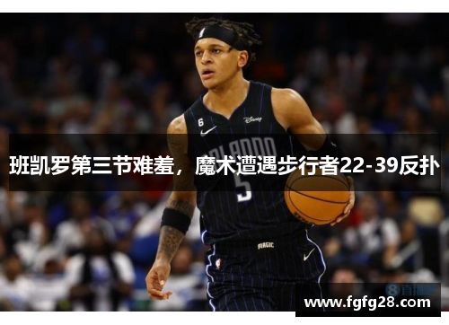 班凯罗第三节难羞，魔术遭遇步行者22-39反扑