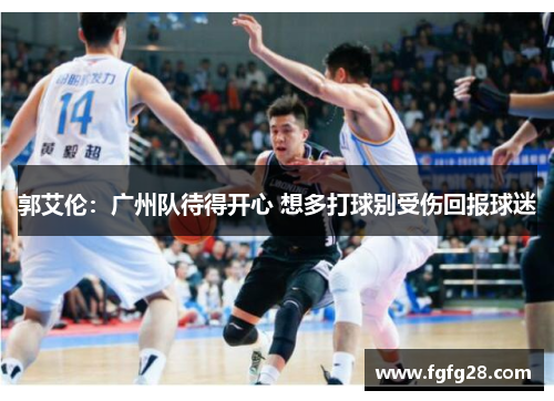 郭艾伦：广州队待得开心 想多打球别受伤回报球迷
