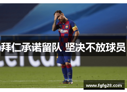 拜仁承诺留队 坚决不放球员 拜仁承诺留队 坚决不放球员