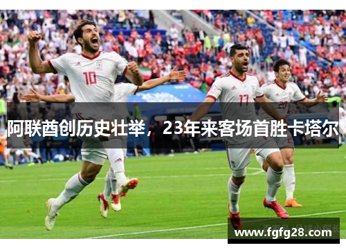 阿联酋创历史壮举,23年来客场首胜卡塔尔 阿联酋创历史壮举,23年来客场首胜卡塔尔