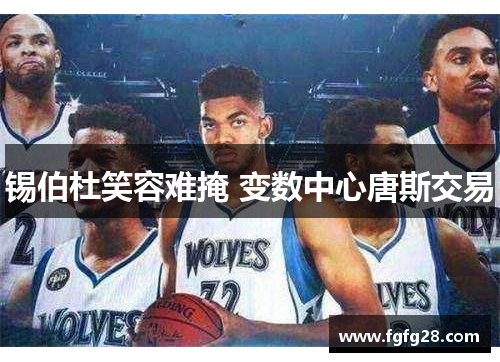 锡伯杜笑容难掩 变数中心唐斯交易 锡伯杜笑容难掩 变数中心唐斯交易