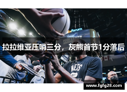 拉拉维亚压哨三分，灰熊首节1分落后