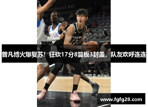 曾凡博火爆复苏！狂砍17分8篮板3封盖，队友欢呼连连