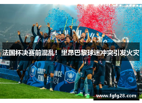 法国杯决赛前混乱！里昂巴黎球迷冲突引发火灾